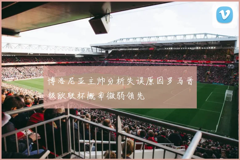 博洛尼亚主帅分析失误原因罗马晋级欧联杯概率微弱领先