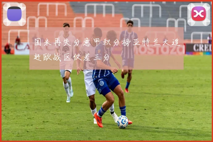 国米再失分意甲积分榜亚特兰大追赶欧战区仅差三分