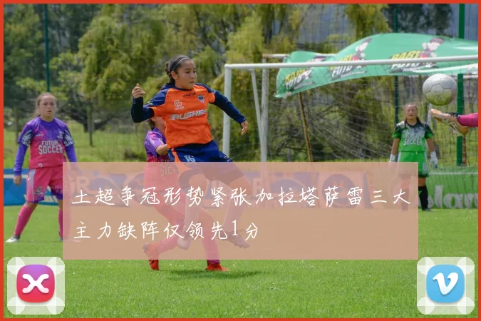 土超争冠形势紧张加拉塔萨雷三大主力缺阵仅领先1分