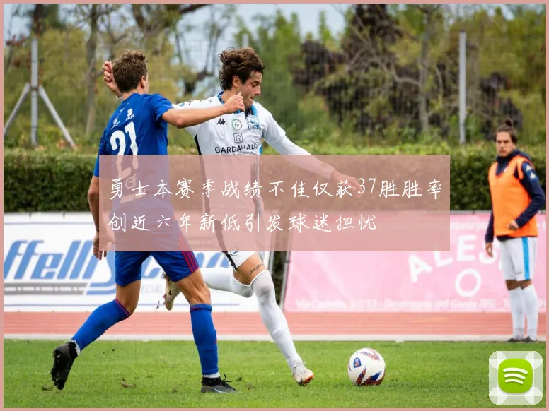 勇士本赛季战绩不佳仅获37胜胜率创近六年新低引发球迷担忧