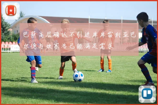巴萨高层确认不引进库库雷利亚巴尔德与坎塞洛已能满足需求