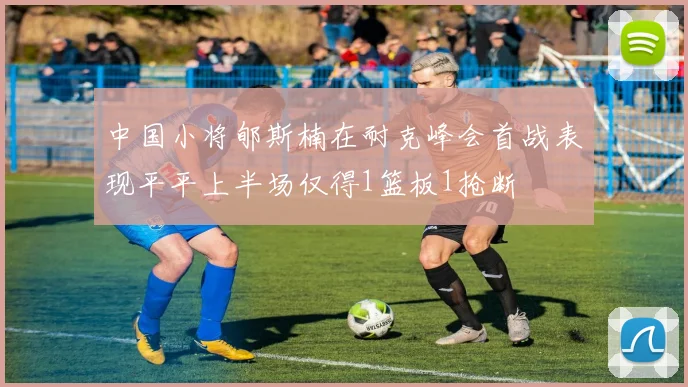 中国小将郇斯楠在耐克峰会首战表现平平上半场仅得1篮板1抢断
