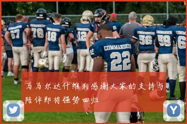 马马尔达什维利感谢大家的支持与陪伴即将强势回归