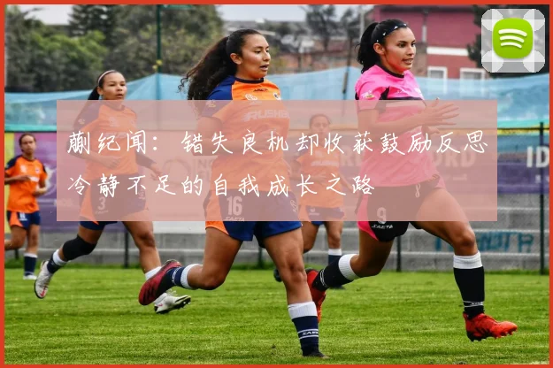 蒯纪闻：错失良机却收获鼓励反思冷静不足的自我成长之路