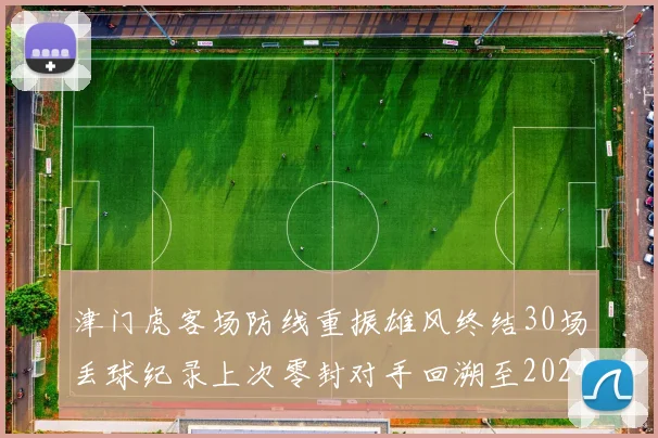 津门虎客场防线重振雄风终结30场丢球纪录上次零封对手回溯至2024年