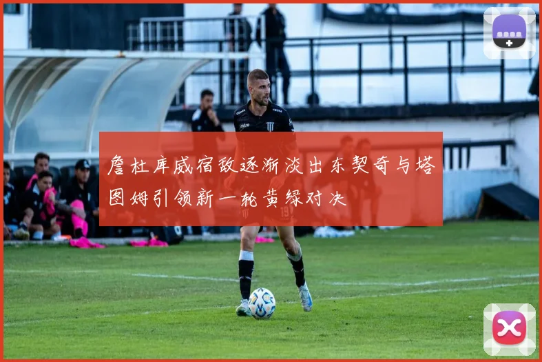 詹杜库威宿敌逐渐淡出东契奇与塔图姆引领新一轮黄绿对决
