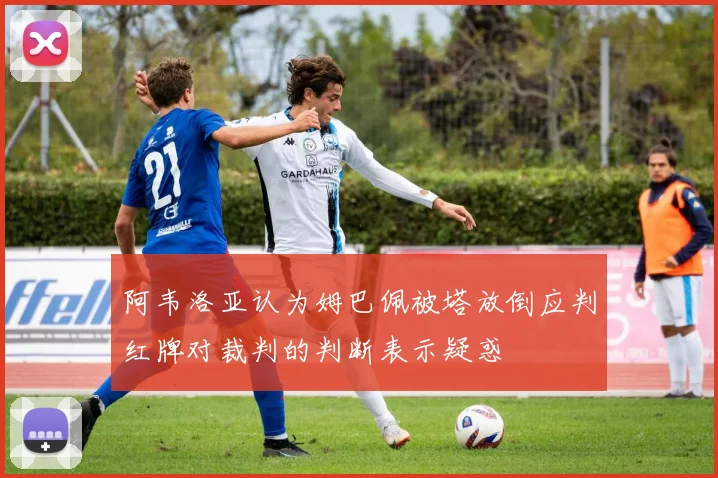 阿韦洛亚认为姆巴佩被塔放倒应判红牌对裁判的判断表示疑惑