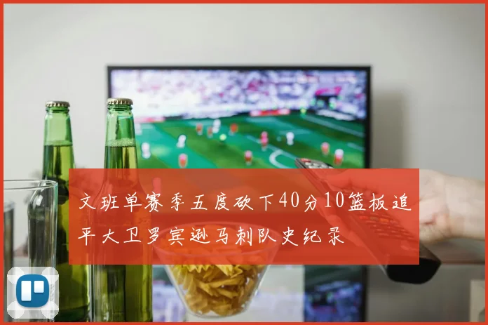 文班单赛季五度砍下40分10篮板追平大卫罗宾逊马刺队史纪录