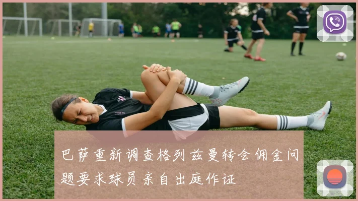 巴萨重新调查格列兹曼转会佣金问题要求球员亲自出庭作证