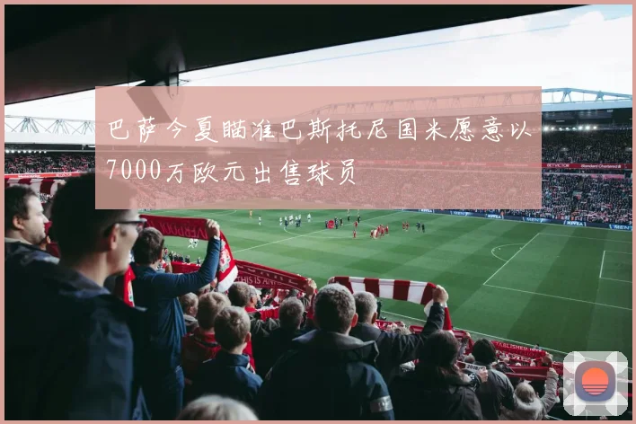 巴萨今夏瞄准巴斯托尼国米愿意以7000万欧元出售球员