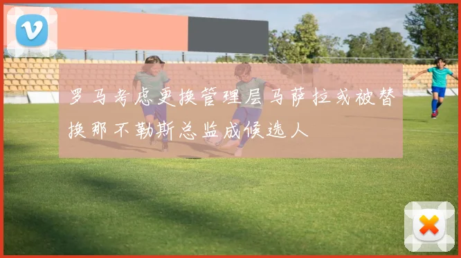罗马考虑更换管理层马萨拉或被替换那不勒斯总监成候选人