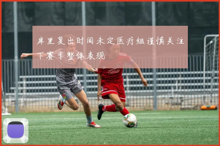 库里复出时间未定医疗组谨慎关注下赛季整体表现