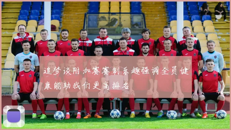 追梦谈附加赛赛制乐趣强调全员健康能助我们更高排名